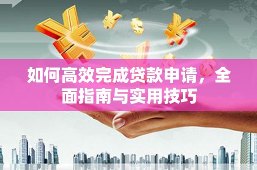龙沙如何高效完成贷款申请，全面指南与实用技巧