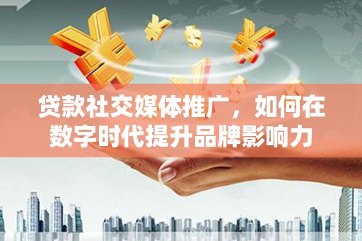 龙沙贷款社交媒体推广，如何在数字时代提升品牌影响力