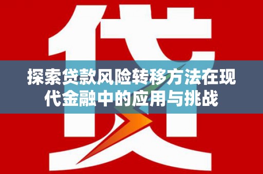 龙沙探索贷款风险转移方法在现代金融中的应用与挑战