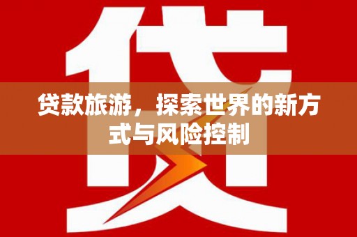 龙沙贷款旅游，探索世界的新方式与风险控制