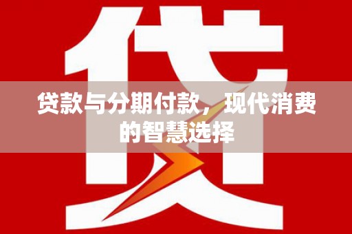 龙沙贷款与分期付款，现代消费的智慧选择