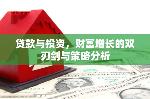 龙沙贷款与投资，财富增长的双刃剑与策略分析