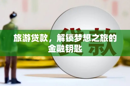 龙沙旅游贷款，解锁梦想之旅的金融钥匙