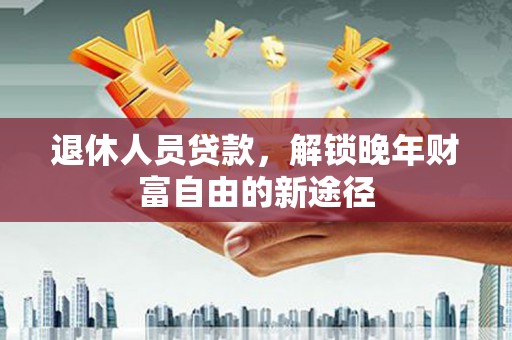 龙沙退休人员贷款，解锁晚年财富自由的新途径