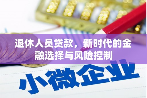 龙沙退休人员贷款，新时代的金融选择与风险控制