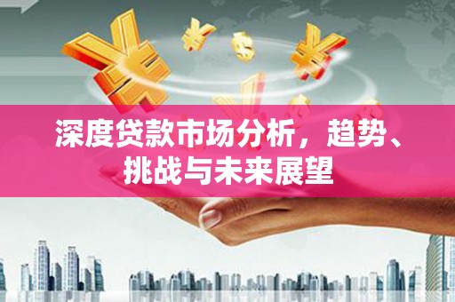 龙沙深度贷款市场分析，趋势、挑战与未来展望