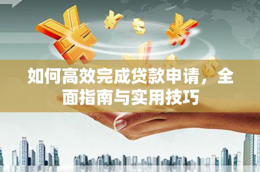 龙沙如何高效完成贷款申请，全面指南与实用技巧
