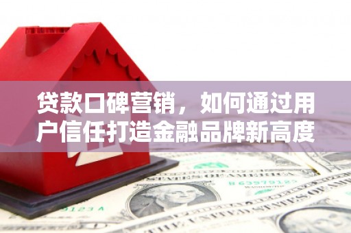 龙沙贷款口碑营销，如何通过用户信任打造金融品牌新高度