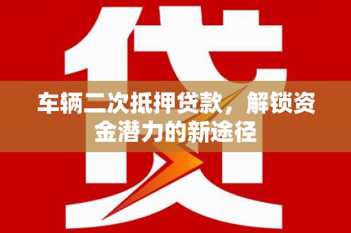 龙沙车辆二次抵押贷款，解锁资金潜力的新途径
