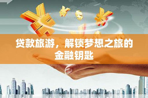 龙沙贷款旅游，解锁梦想之旅的金融钥匙
