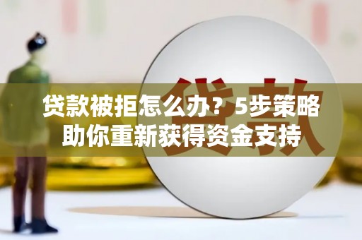 龙沙贷款被拒怎么办？5步策略助你重新获得资金支持