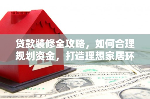 龙沙贷款装修全攻略，如何合理规划资金，打造理想家居环境