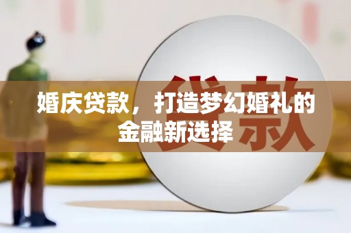 龙沙婚庆贷款，打造梦幻婚礼的金融新选择