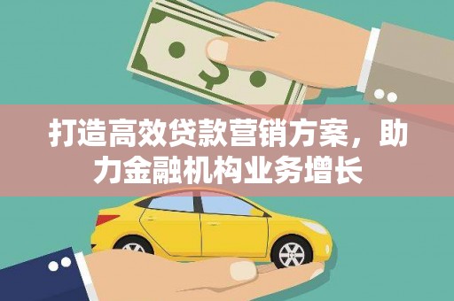 龙沙打造高效贷款营销方案，助力金融机构业务增长