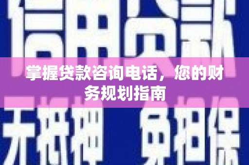 龙沙掌握贷款咨询电话，您的财务规划指南