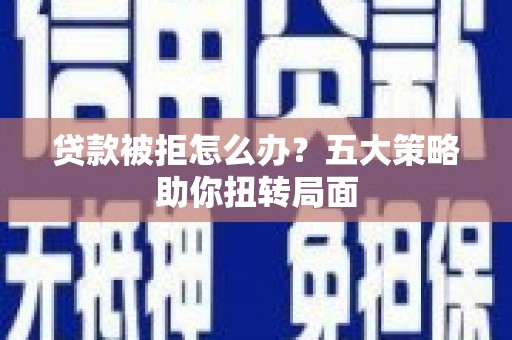 龙沙贷款被拒怎么办？五大策略助你扭转局面