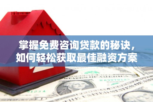 龙沙掌握免费咨询贷款的秘诀，如何轻松获取最佳融资方案