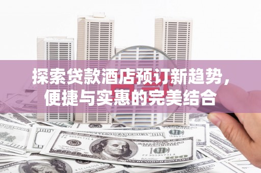 龙沙探索贷款酒店预订新趋势，便捷与实惠的完美结合