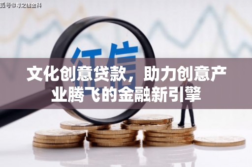 龙沙文化创意贷款，助力创意产业腾飞的金融新引擎