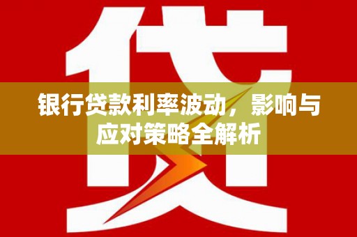 龙沙银行贷款利率波动，影响与应对策略全解析