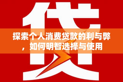 龙沙探索个人消费贷款的利与弊，如何明智选择与使用