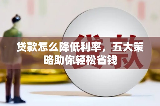 龙沙贷款怎么降低利率，五大策略助你轻松省钱