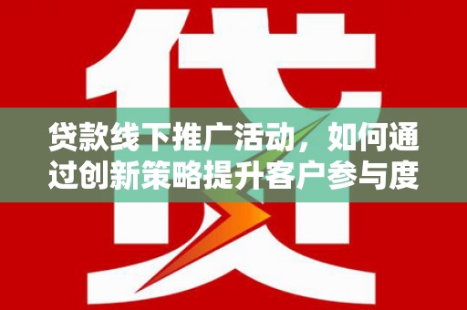 龙沙贷款线下推广活动，如何通过创新策略提升客户参与度