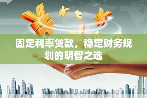 龙沙固定利率贷款，稳定财务规划的明智之选