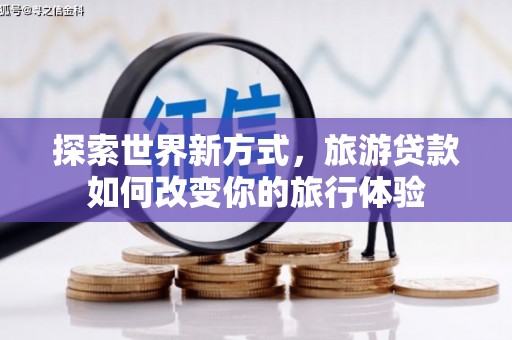 龙沙探索世界新方式，旅游贷款如何改变你的旅行体验
