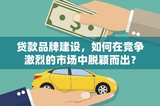 龙沙贷款品牌建设，如何在竞争激烈的市场中脱颖而出？
