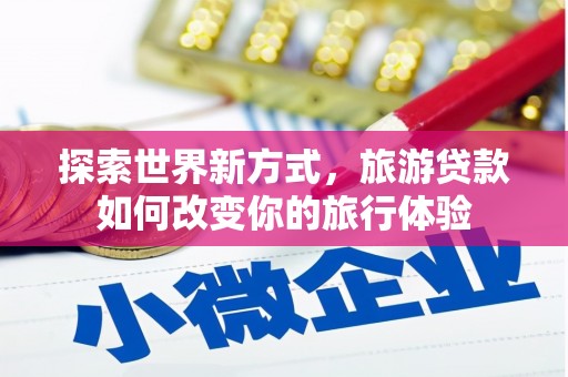 龙沙探索世界新方式，旅游贷款如何改变你的旅行体验