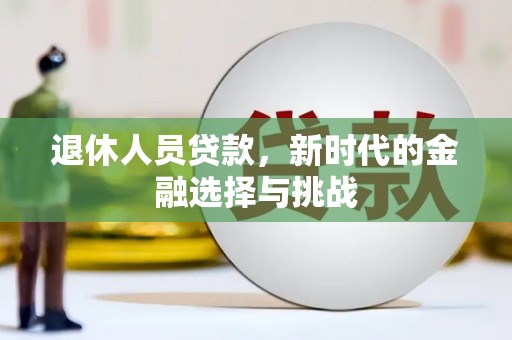 龙沙退休人员贷款，新时代的金融选择与挑战