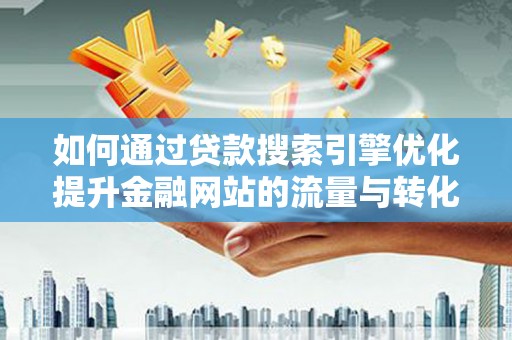 龙沙如何通过贷款搜索引擎优化提升金融网站的流量与转化率