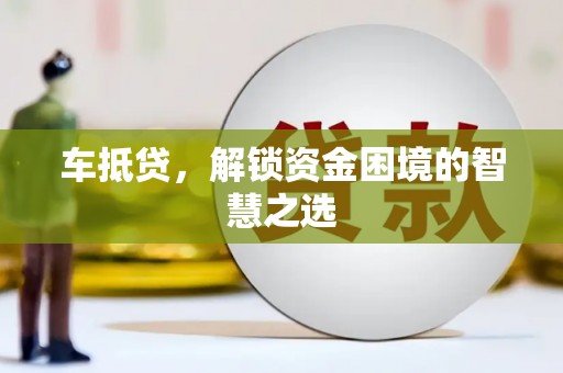 龙沙车抵贷，解锁资金困境的智慧之选