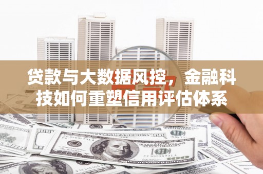 龙沙贷款与大数据风控，金融科技如何重塑信用评估体系