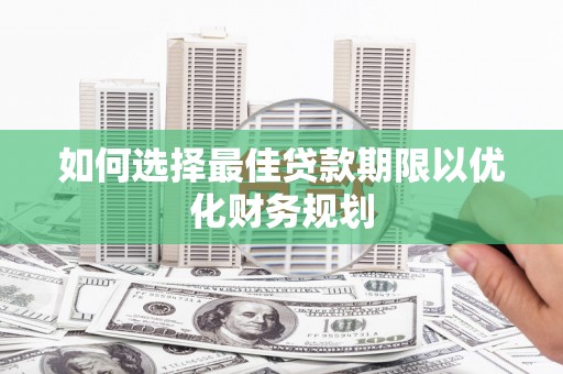 龙沙如何选择最佳贷款期限以优化财务规划