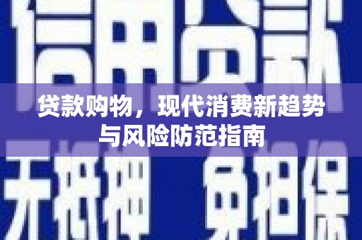 龙沙贷款购物，现代消费新趋势与风险防范指南