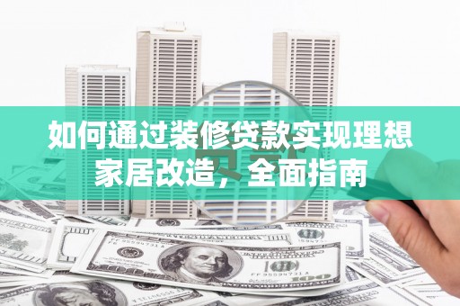 龙沙如何通过装修贷款实现理想家居改造，全面指南