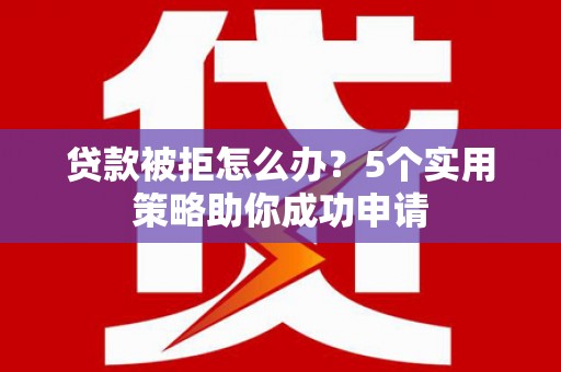 龙沙贷款被拒怎么办？5个实用策略助你成功申请