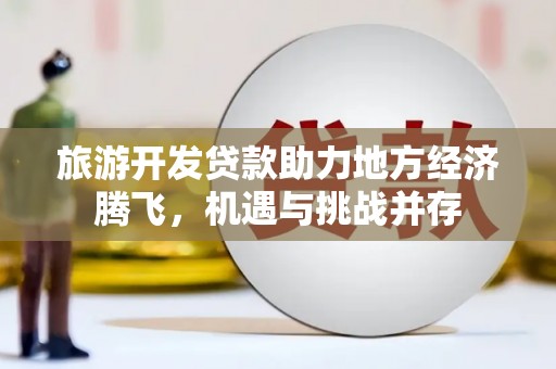 龙沙旅游开发贷款助力地方经济腾飞，机遇与挑战并存