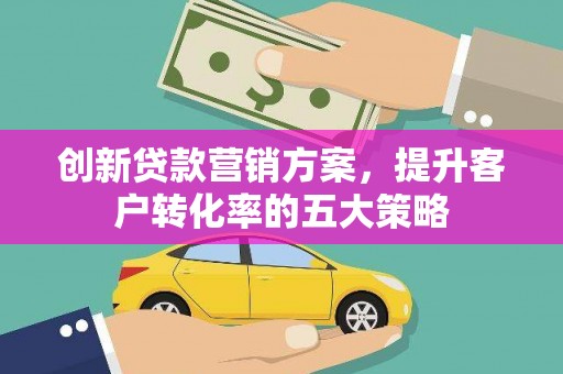 龙沙创新贷款营销方案，提升客户转化率的五大策略