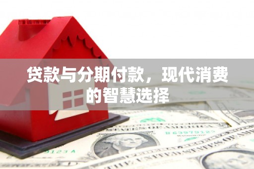 龙沙贷款与分期付款，现代消费的智慧选择