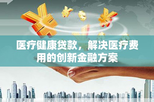 龙沙医疗健康贷款，解决医疗费用的创新金融方案