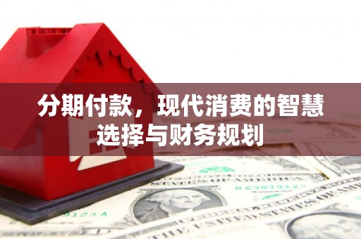龙沙分期付款，现代消费的智慧选择与财务规划
