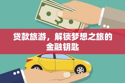 龙沙贷款旅游，解锁梦想之旅的金融钥匙