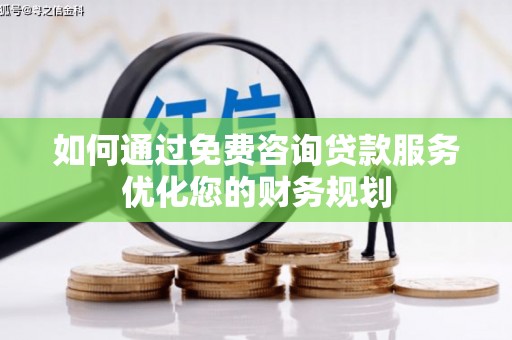 龙沙如何通过免费咨询贷款服务优化您的财务规划