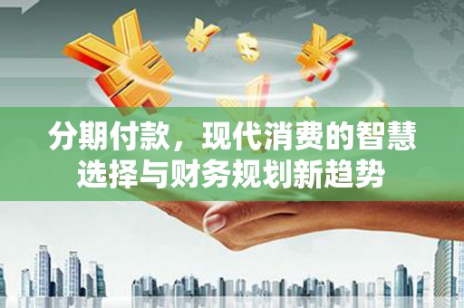 龙沙分期付款，现代消费的智慧选择与财务规划新趋势