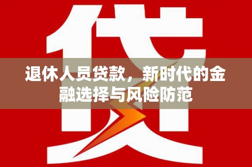 龙沙退休人员贷款，新时代的金融选择与风险防范
