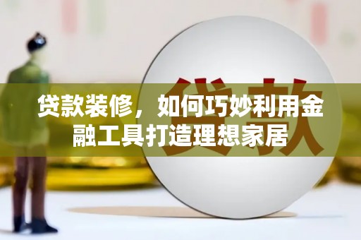 龙沙贷款装修，如何巧妙利用金融工具打造理想家居