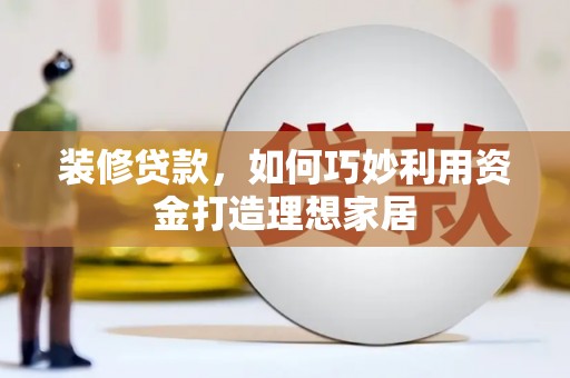 龙沙装修贷款，如何巧妙利用资金打造理想家居